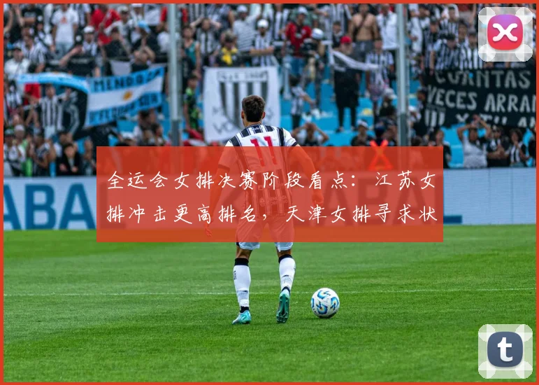 全运会女排决赛阶段看点：江苏女排冲击更高排名，天津女排寻求状态回升