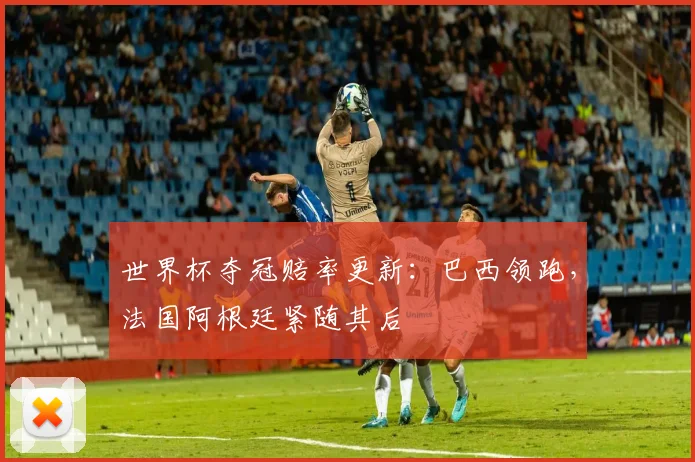 世界杯夺冠赔率更新：巴西领跑，法国阿根廷紧随其后