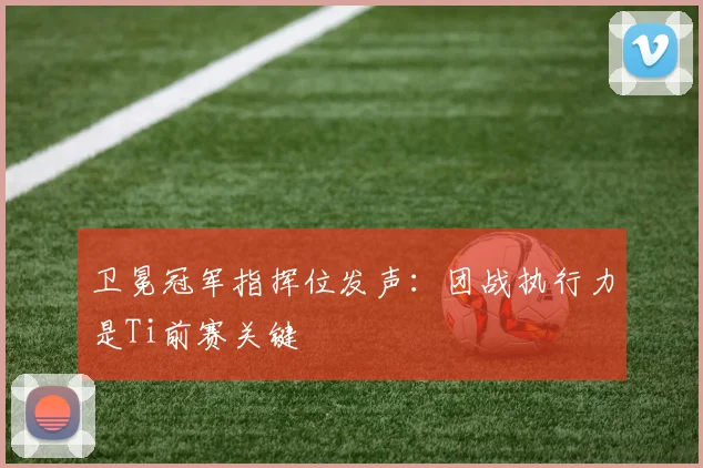 卫冕冠军指挥位发声：团战执行力是Ti前赛关键