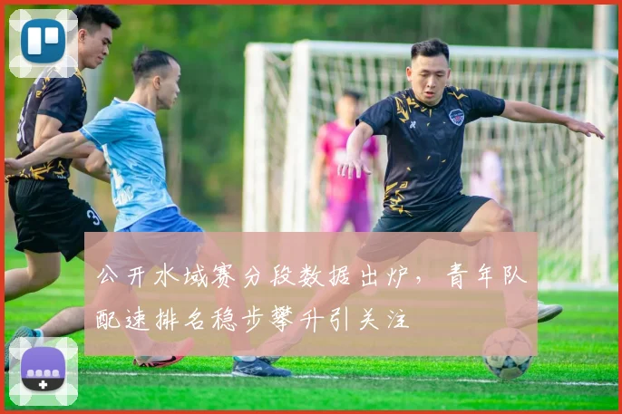 公开水域赛分段数据出炉，青年队配速排名稳步攀升引关注