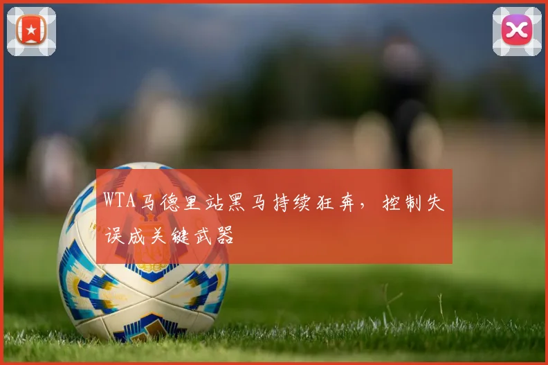 WTA马德里站黑马持续狂奔，控制失误成关键武器