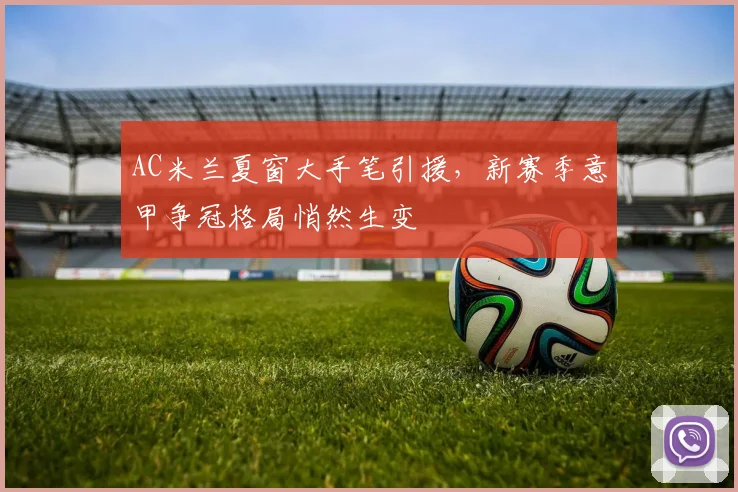 AC米兰夏窗大手笔引援，新赛季意甲争冠格局悄然生变