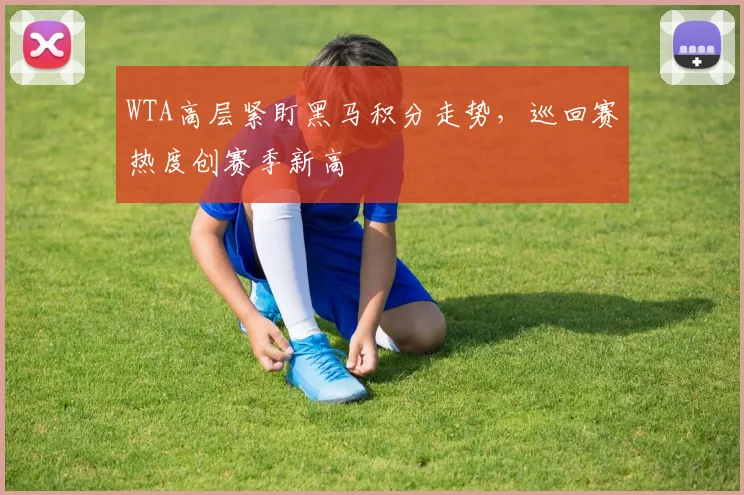 WTA高层紧盯黑马积分走势，巡回赛热度创赛季新高