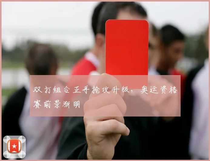 双打组合正手抢攻升级，奥运资格赛前景渐明