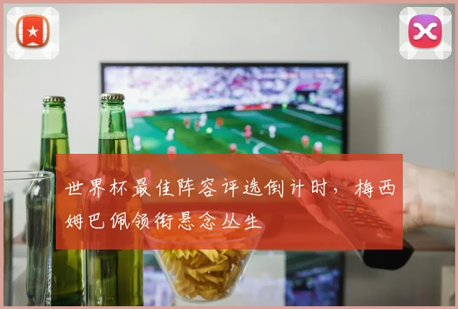 世界杯最佳阵容评选倒计时，梅西姆巴佩领衔悬念丛生