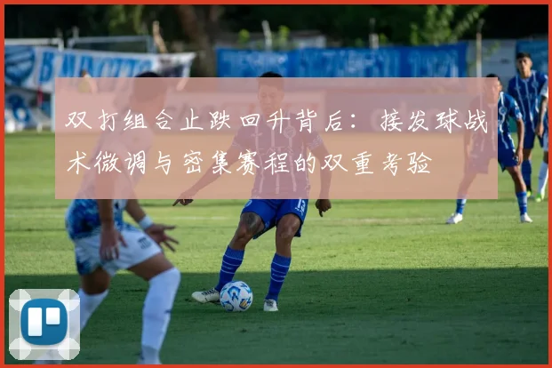 双打组合止跌回升背后：接发球战术微调与密集赛程的双重考验
