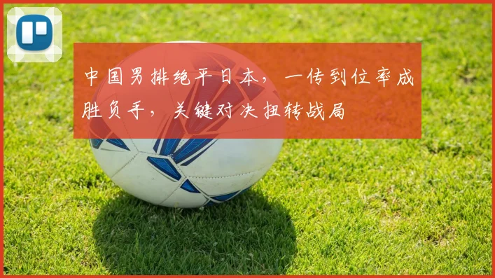 中国男排绝平日本，一传到位率成胜负手，关键对决扭转战局