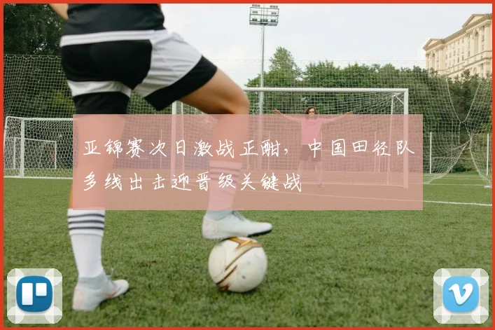 亚锦赛次日激战正酣，中国田径队多线出击迎晋级关键战