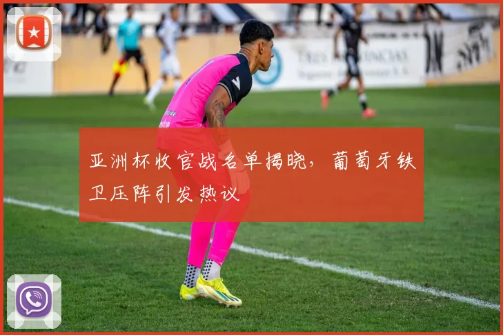 亚洲杯收官战名单揭晓，葡萄牙铁卫压阵引发热议