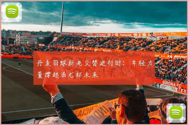 丹麦羽球新老交替进行时：年轻力量撑起汤尤杯未来