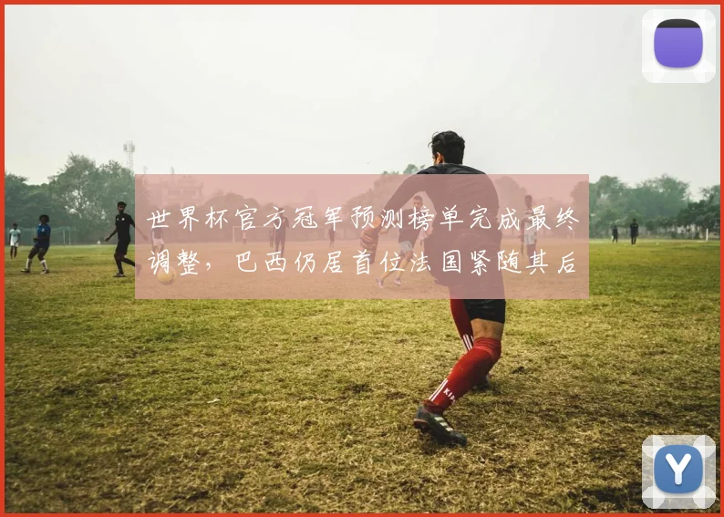 世界杯官方冠军预测榜单完成最终调整，巴西仍居首位法国紧随其后