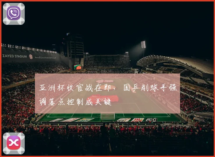 亚洲杯收官战在即，国乒削球手强调落点控制成关键