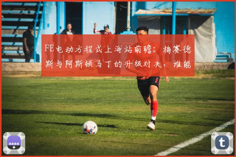 FE电动方程式上海站前瞻：梅赛德斯与阿斯顿马丁的升级对决，谁能抢占先机？