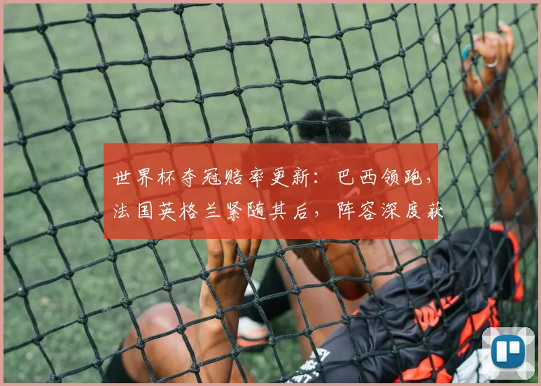 世界杯夺冠赔率更新：巴西领跑，法国英格兰紧随其后，阵容深度获专家认可