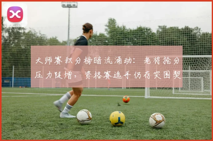 大师赛积分榜暗流涌动：老将抢分压力陡增，资格赛选手仍存突围契机