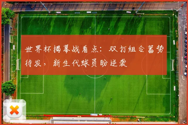 世界杯揭幕战看点：双打组合蓄势待发，新生代球员盼逆袭