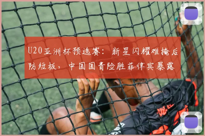 U20亚洲杯预选赛：新星闪耀难掩后防短板，中国国青险胜菲律宾暴露隐患