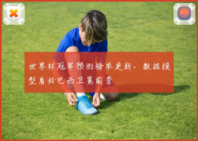 世界杯冠军预测榜单更新，数据模型看好巴西卫冕前景