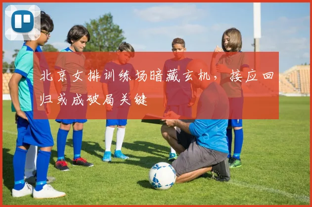 北京女排训练场暗藏玄机，接应回归或成破局关键