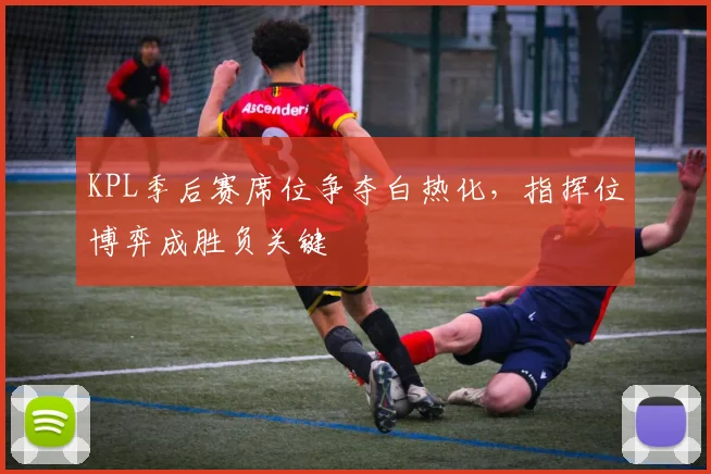 KPL季后赛席位争夺白热化，指挥位博弈成胜负关键
