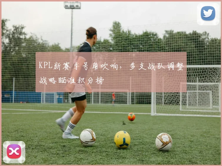 KPL新赛季号角吹响，多支战队调整战略瞄准积分榜