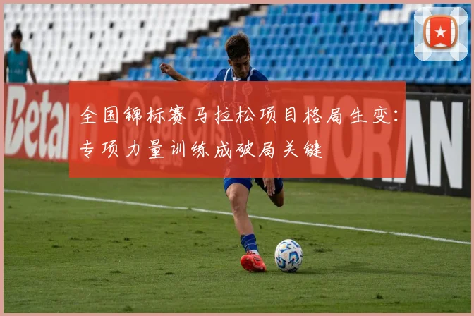 全国锦标赛马拉松项目格局生变：专项力量训练成破局关键