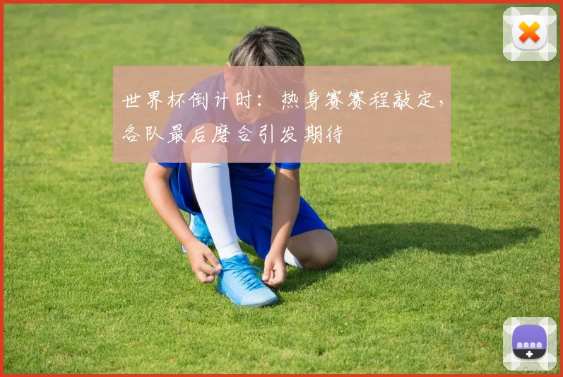 世界杯倒计时：热身赛赛程敲定，各队最后磨合引发期待