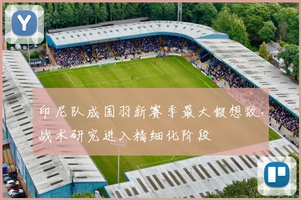 印尼队成国羽新赛季最大假想敌，战术研究进入精细化阶段