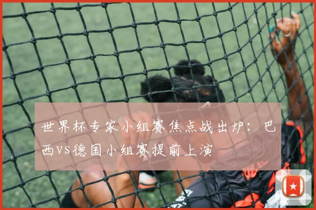 世界杯专家小组赛焦点战出炉：巴西vs德国小组赛提前上演