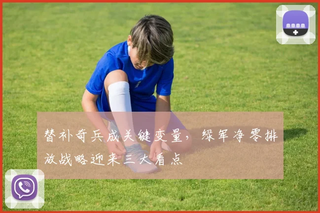 替补奇兵成关键变量，绿军净零排放战略迎来三大看点