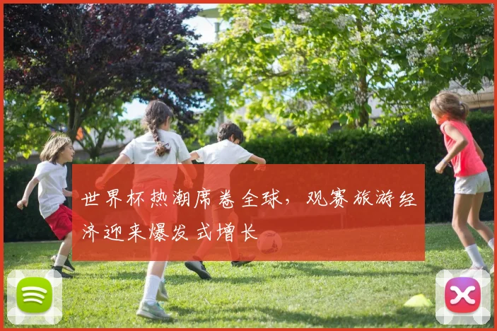 世界杯热潮席卷全球，观赛旅游经济迎来爆发式增长