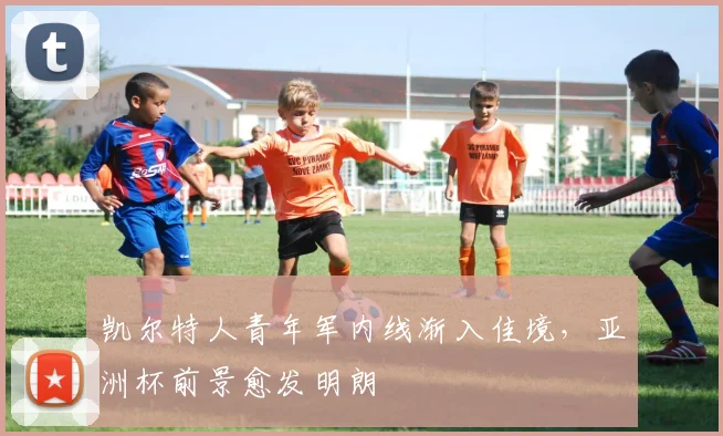 凯尔特人青年军内线渐入佳境，亚洲杯前景愈发明朗