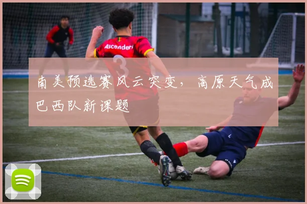 南美预选赛风云突变，高原天气成巴西队新课题