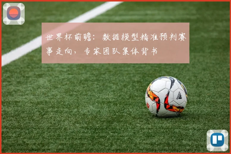世界杯前瞻：数据模型精准预判赛事走向，专家团队集体背书