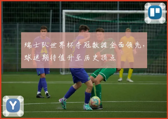 瑞士队世界杯夺冠数据全面领先，球迷期待值升至历史顶点
