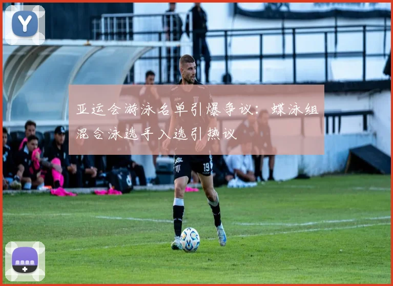 亚运会游泳名单引爆争议：蝶泳组混合泳选手入选引热议