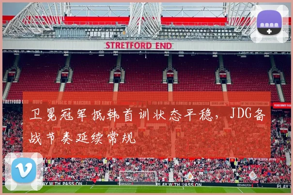 卫冕冠军抵韩首训状态平稳，JDG备战节奏延续常规