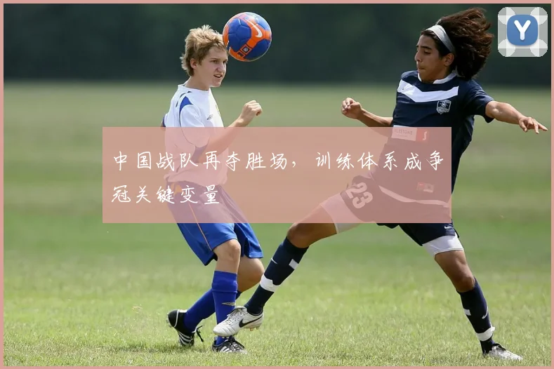 中国战队再夺胜场，训练体系成争冠关键变量
