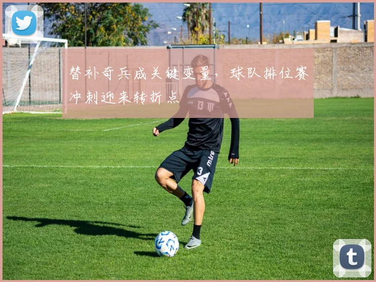 替补奇兵成关键变量，球队排位赛冲刺迎来转折点