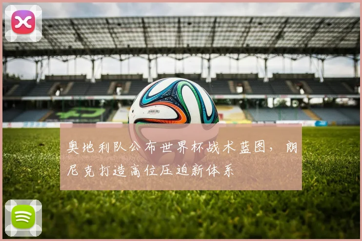 奥地利队公布世界杯战术蓝图，朗尼克打造高位压迫新体系