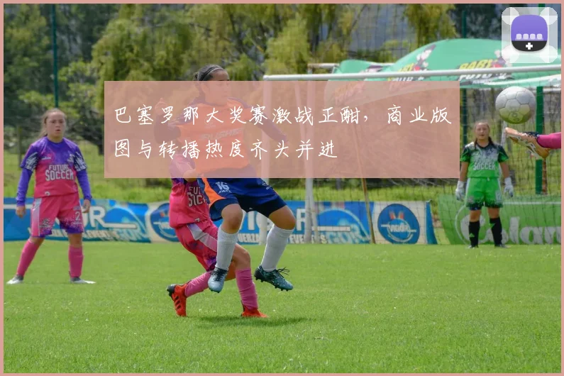 巴塞罗那大奖赛激战正酣，商业版图与转播热度齐头并进