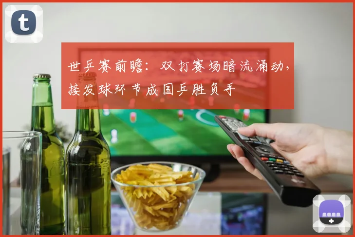 世乒赛前瞻：双打赛场暗流涌动，接发球环节成国乒胜负手